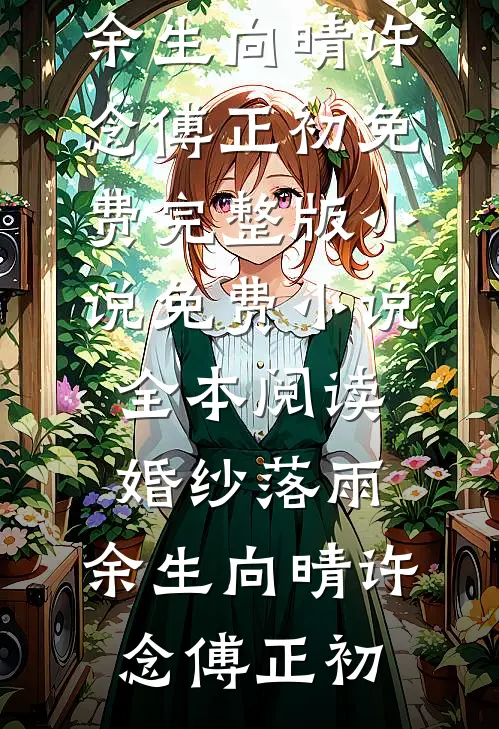 婚纱落雨，余生向晴许念傅正初免费完整版小说_免费小说全本阅读婚纱落雨，余生向晴许念傅正初