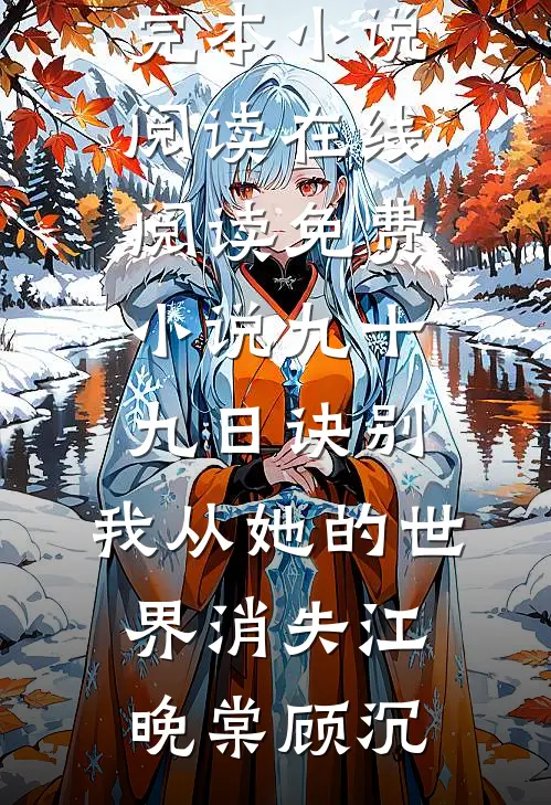 九十九日诀别，我从她的世界消失江晚棠顾沉完本小说阅读_在线阅读免费小说九十九日诀别，我从她的世界消失江晚棠顾沉