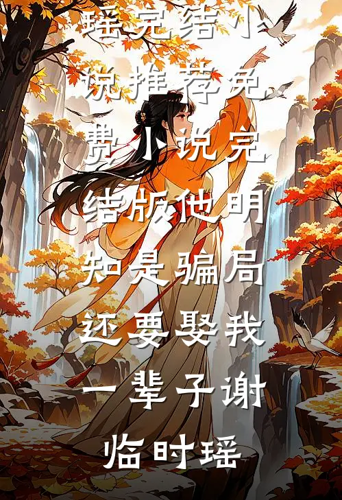 他明知是骗局，还要娶我一辈子谢临时瑶完结小说推荐_免费小说完结版他明知是骗局，还要娶我一辈子(谢临时瑶)