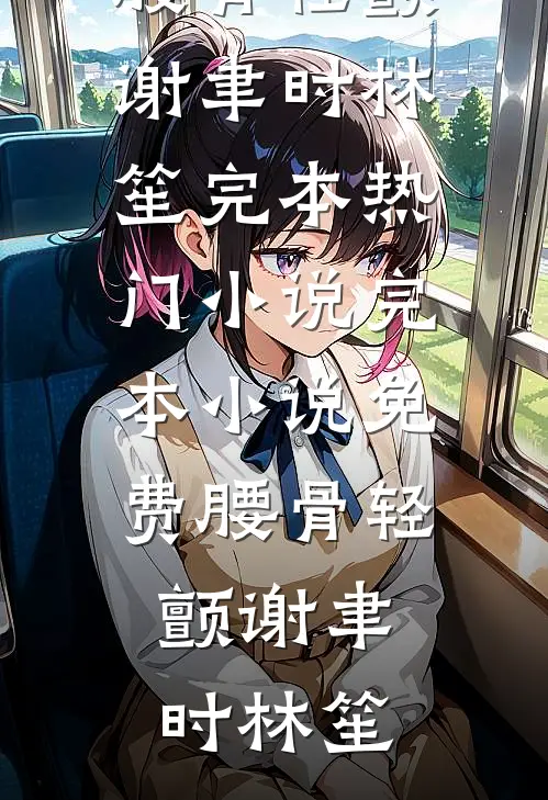 腰骨轻颤谢聿时林笙完本热门小说_完本小说免费腰骨轻颤(谢聿时林笙)