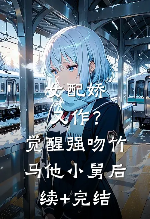 女配娇又作？觉醒强吻竹马他小舅后续+完结