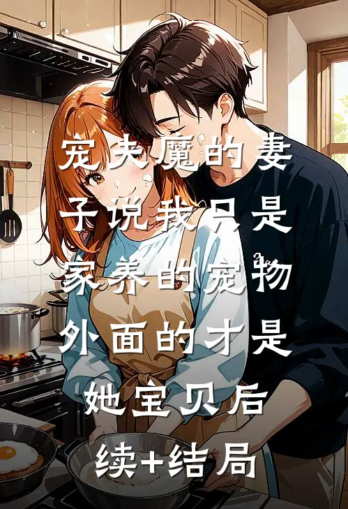 宠夫魔的妻子说我只是家养的宠物，外面的才是她宝贝后续+结局