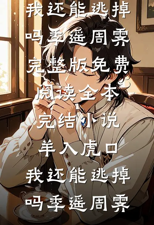 羊入虎口，我还能逃掉吗季遥周霁完整版免费阅读_全本完结小说羊入虎口，我还能逃掉吗季遥周霁