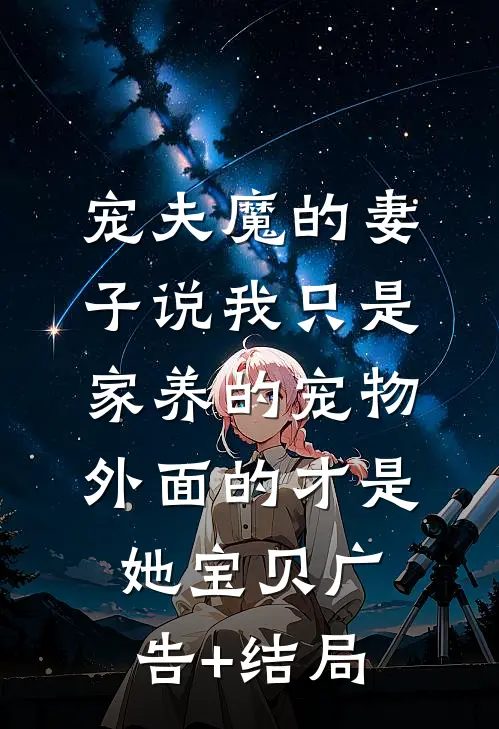 宠夫魔的妻子说我只是家养的宠物，外面的才是她宝贝广告+结局