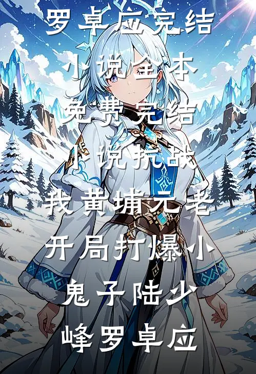 抗战：我黄埔元老开局打爆小鬼子陆少峰罗卓应完结小说_全本免费完结小说抗战：我黄埔元老开局打爆小鬼子陆少峰罗卓应