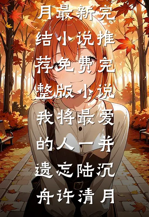 我将最爱的人一并遗忘陆沉舟许清月最新完结小说推荐_免费完整版小说我将最爱的人一并遗忘(陆沉舟许清月)