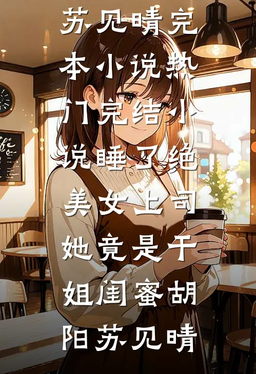 睡了绝美女上司，她竟是干姐闺蜜胡阳苏见晴完本小说_热门完结小说睡了绝美女上司，她竟是干姐闺蜜(胡阳苏见晴)