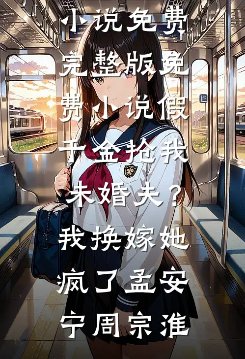 假千金抢我未婚夫？我换嫁她疯了(孟安宁周宗淮)完本小说免费_完整版免费小说假千金抢我未婚夫？我换嫁她疯了(孟安宁周宗淮)