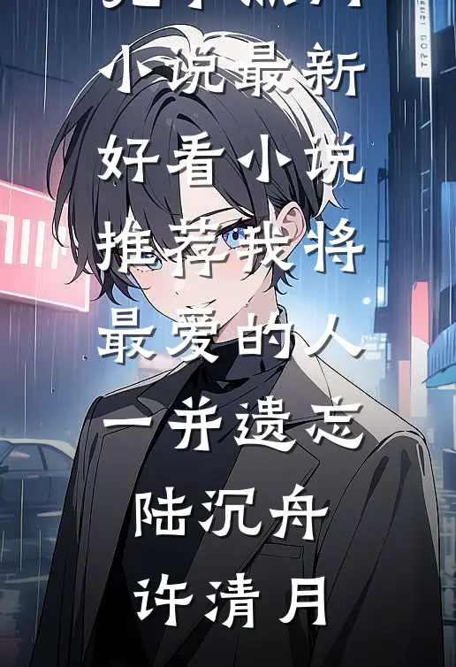 我将最爱的人一并遗忘陆沉舟许清月完本热门小说_最新好看小说推荐我将最爱的人一并遗忘(陆沉舟许清月)