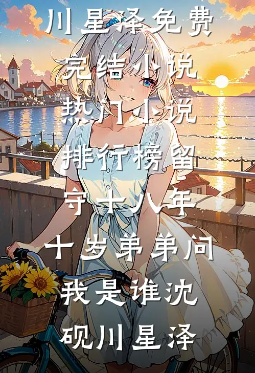 留守十八年，十岁弟弟问我是谁沈砚川星泽免费完结小说_热门小说排行榜留守十八年，十岁弟弟问我是谁沈砚川星泽