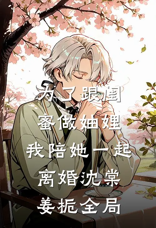 为了跟闺蜜做妯娌，我陪她一起离婚沈棠姜栀全局