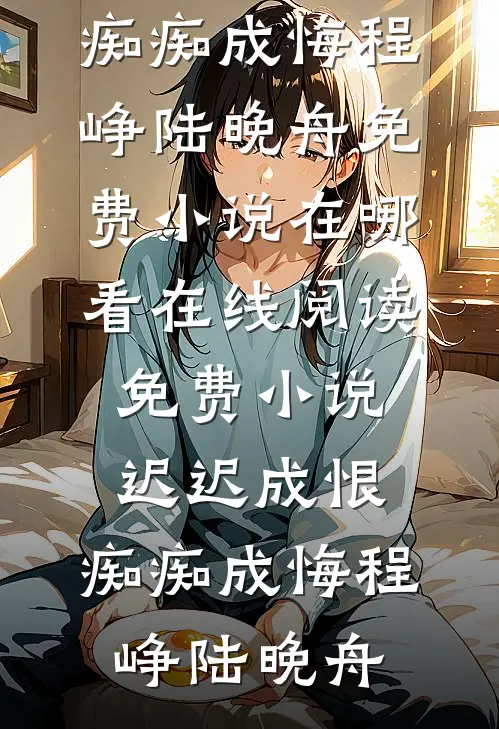 迟迟成恨，痴痴成悔(程峥陆晚舟)免费小说在哪看_在线阅读免费小说迟迟成恨，痴痴成悔程峥陆晚舟