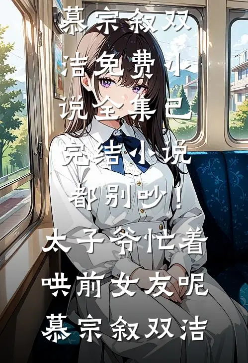都别吵！太子爷忙着哄前女友呢(慕宗叙双洁)免费小说全集_已完结小说都别吵！太子爷忙着哄前女友呢(慕宗叙双洁)