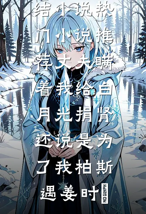 丈夫瞒着我给白月光捐肾，还说是为了我柏斯遇姜时婳免费完结小说_热门小说推荐丈夫瞒着我给白月光捐肾，还说是为了我(柏斯遇姜时婳)