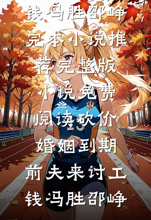 砍价婚姻到期，前夫来讨工钱冯胜邵峥完本小说推荐_完整版小说免费阅读砍价婚姻到期，前夫来讨工钱(冯胜邵峥)