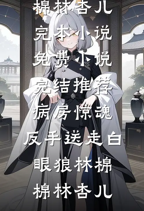 病房惊魂，反手送走白眼狼(林棉棉林杏儿)完本小说免费_小说完结推荐病房惊魂，反手送走白眼狼林棉棉林杏儿