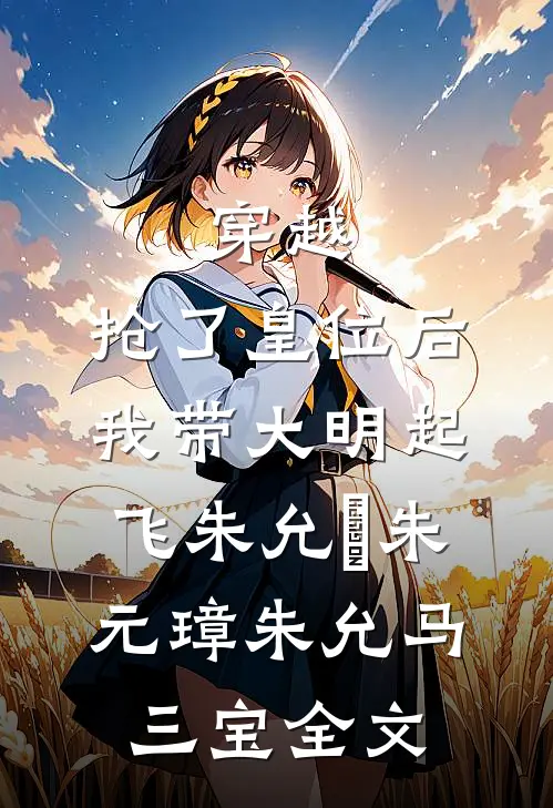 穿越:抢了皇位后，我带大明起飞朱允熥朱元璋朱允马三宝全文