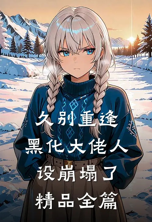 久别重逢：黑化大佬人设崩塌了精品全篇