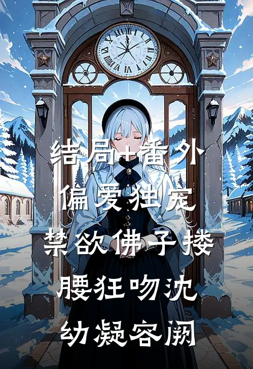 结局+番外偏爱独宠，禁欲佛子搂腰狂吻沈幼凝容阙