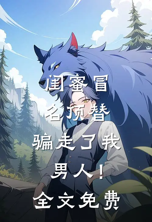 闺蜜冒名顶替,骗走了我男人!全文免费观看