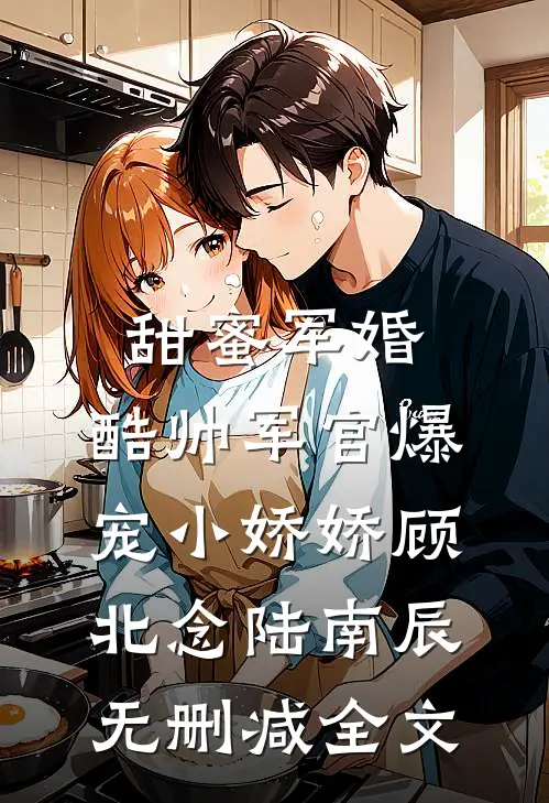 甜蜜军婚，酷帅军官爆宠小娇娇顾北念陆南辰无删减全文