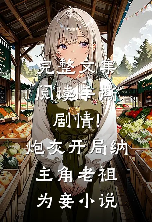 完整文集阅读手撕剧情!炮灰开局纳主角老祖为妾小说