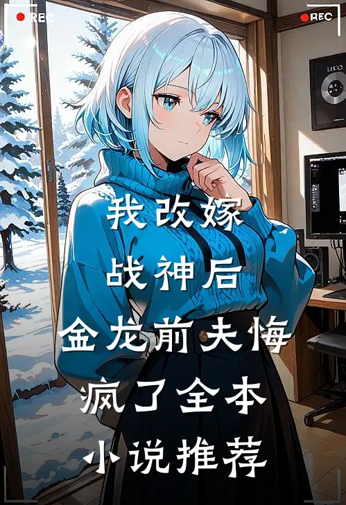 我改嫁战神后,金龙前夫悔疯了全本推荐免费阅读