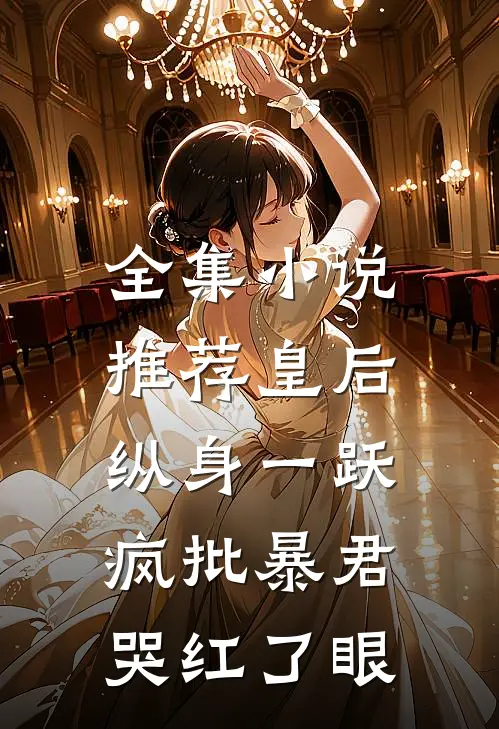 全集小说推荐皇后纵身一跃，疯批暴君哭红了眼