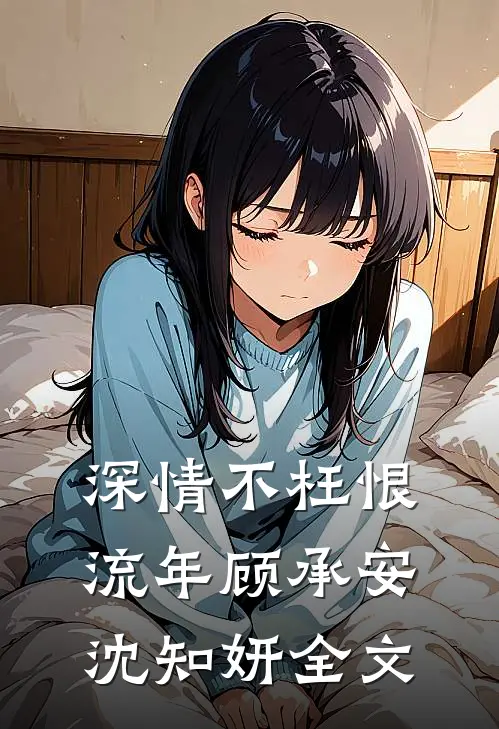深情不枉恨流年顾承安沈知妍全文