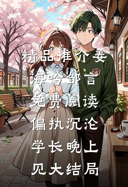 精品推介姜海吟邹言免费阅读偏执沉沦学长晚上见大结局