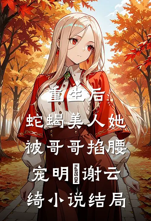 重生后，蛇蝎美人她被哥哥掐腰宠明翙谢云绮小说结局