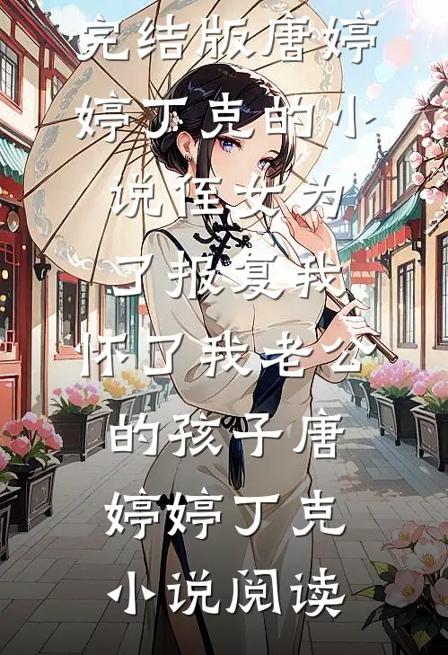完结版唐婷婷丁克的小说侄女为了报复我，怀了我老公的孩子唐婷婷丁克小说阅读