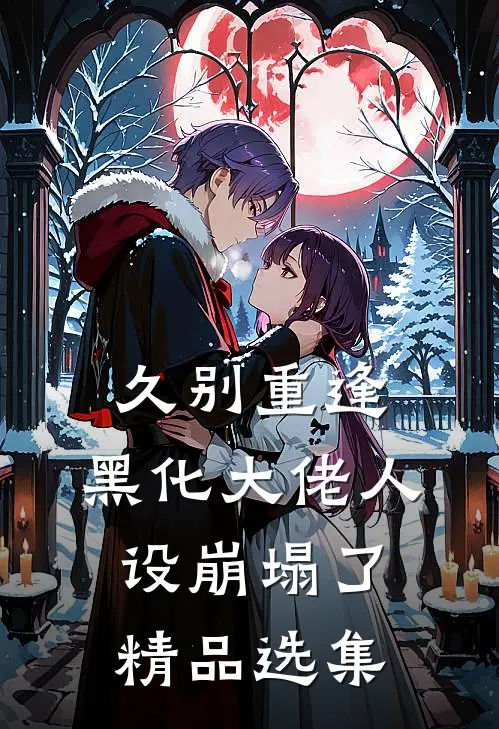 久别重逢：黑化大佬人设崩塌了精品选集