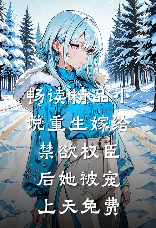 畅读精品小说重生嫁给禁欲权臣后她被宠上天免费