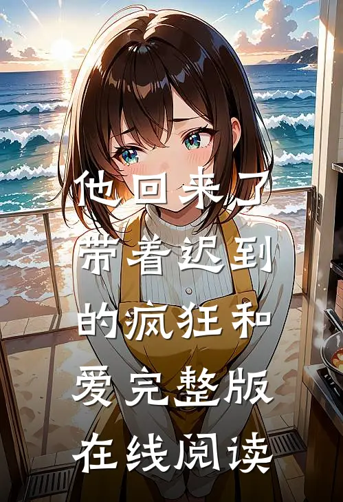 他回来了,带着迟到的疯狂和爱完整版在线阅读全文