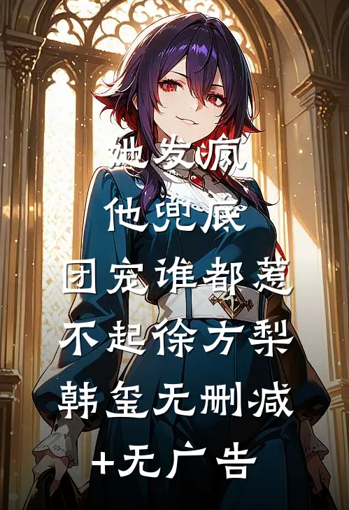 她发疯，他兜底，团宠谁都惹不起徐方梨韩玺无删减+无广告