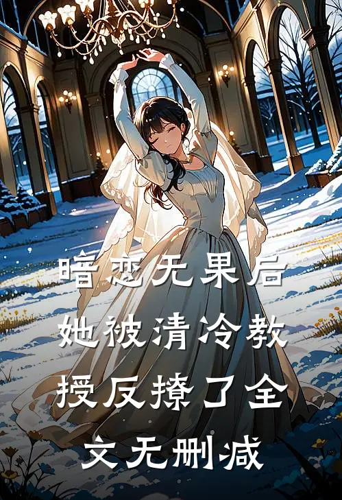暗恋无果后，她被清冷教授反撩了全文无删减