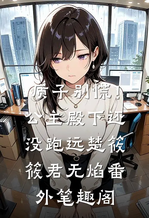 质子别慌！公主殿下还没跑远：楚筱筱君无焰番外笔趣阁