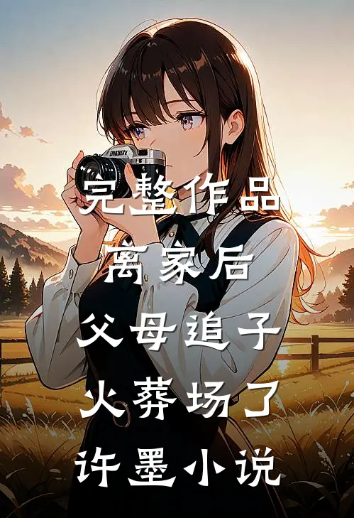 完整作品离家后,父母追子火葬场了许墨小说