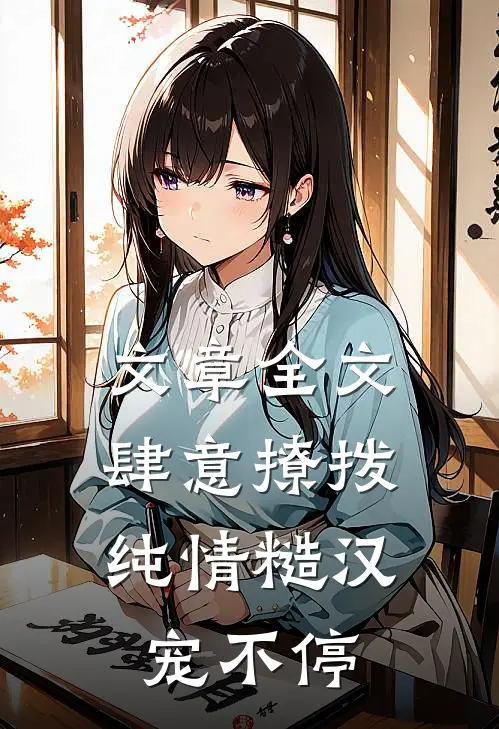文章全文肆意撩拨：纯情糙汉宠不停