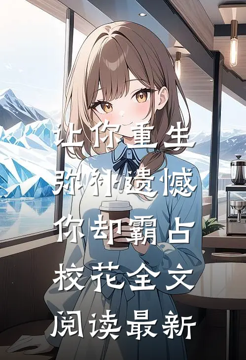 让你重生弥补遗憾,你却霸占校花全文阅读最新