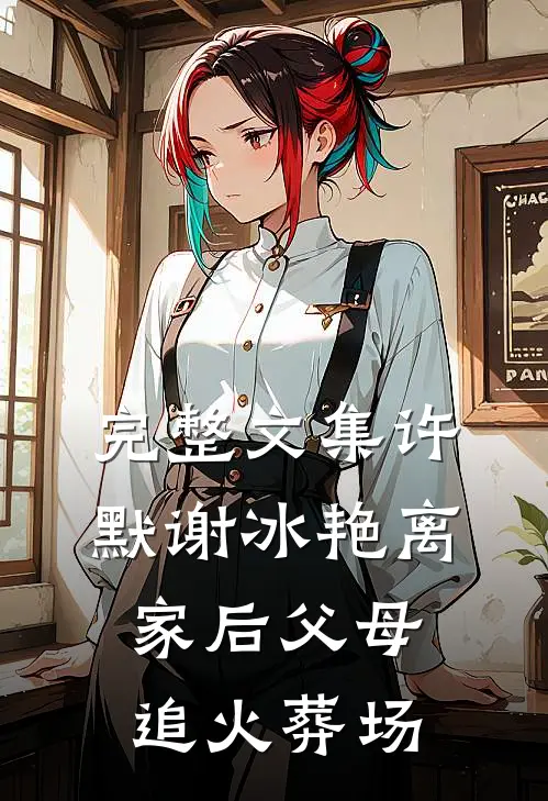 完整文集许默谢冰艳离家后父母追火葬场