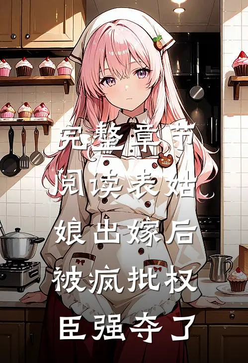 完整章节阅读表姑娘出嫁后,被疯批权臣强夺了