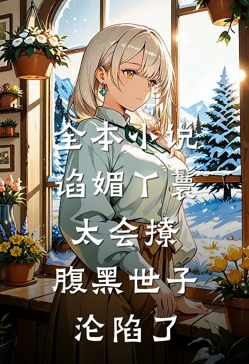 全本小说谄媚丫鬟太会撩，腹黑世子沦陷了