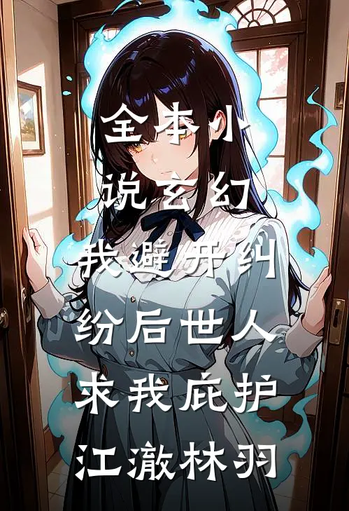全本小说玄幻:我避开纠纷后世人求我庇护江澈林羽