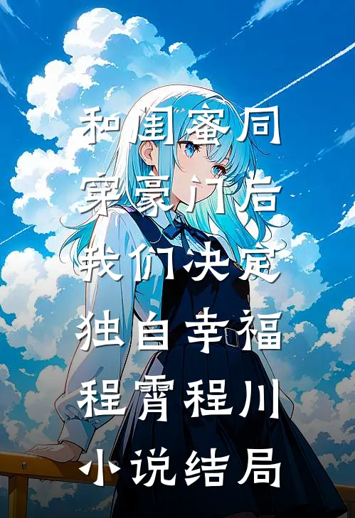 和闺蜜同穿豪门后，我们决定独自幸福程霄程川小说结局