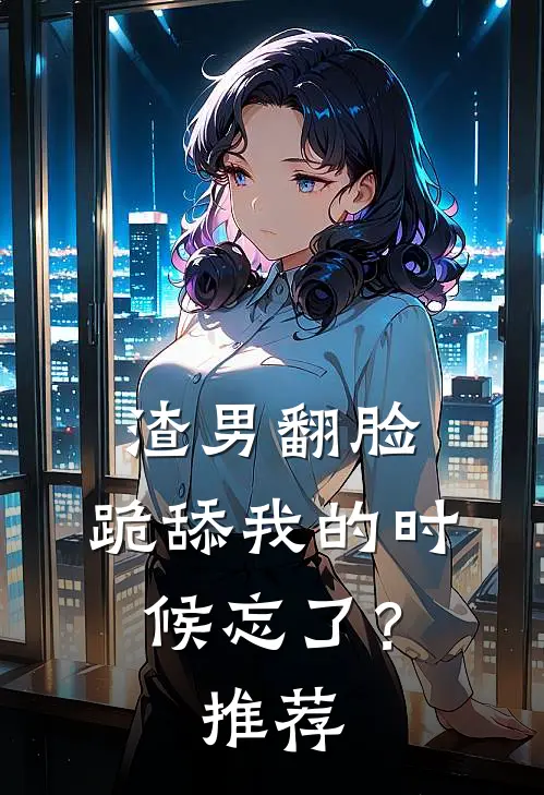 渣男翻脸，跪舔我的时候忘了？推荐