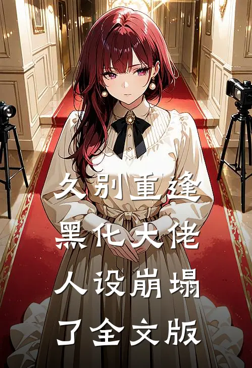久别重逢：黑化大佬人设崩塌了全文版
