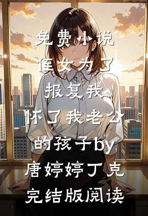 免费小说侄女为了报复我，怀了我老公的孩子by唐婷婷丁克完结版阅读