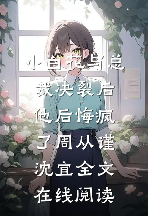 小白花与总裁决裂后，他后悔疯了周从谨沈宜全文在线阅读
